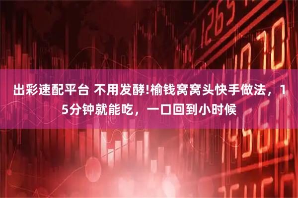 出彩速配平台 不用发酵!榆钱窝窝头快手做法,15分钟就能吃,一口回到小时候