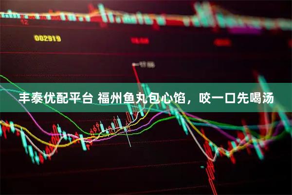 丰泰优配平台 福州鱼丸包心馅,咬一口先喝汤