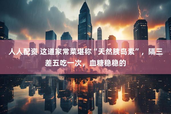 人人配资 这道家常菜堪称“天然胰岛素”，隔三差五吃一次，血糖稳稳的