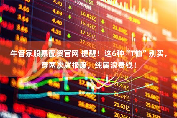 牛管家股票配资官网 提醒！这6种“T恤”别买，穿两次就报废，纯属浪费钱！