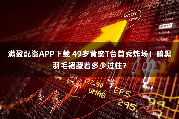 满盈配资APP下载 49岁黄奕T台首秀炸场！暗黑羽毛裙藏着多少过往？