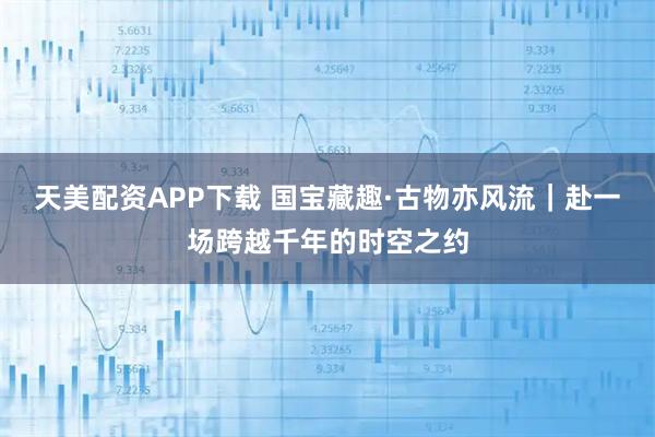 天美配资APP下载 国宝藏趣·古物亦风流｜赴一场跨越千年的时空之约