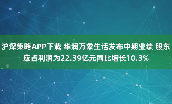沪深策略APP下载 华润万象生活发布中期业绩 股东应占利润为22.39亿元同比增长10.3%