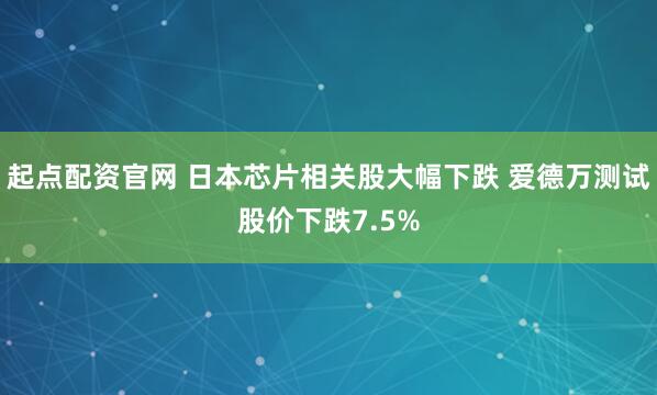 起点配资官网 日本芯片相关股大幅下跌 爱德万测试股价下跌7.5%