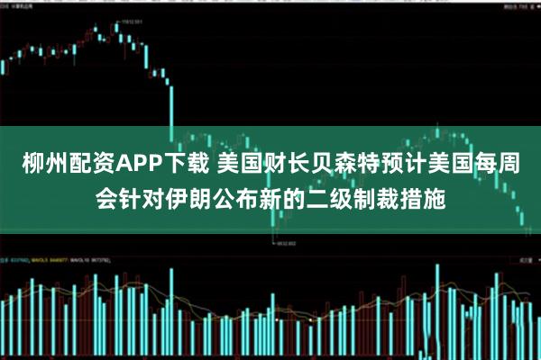 柳州配资APP下载 美国财长贝森特预计美国每周会针对伊朗公布新的二级制裁措施