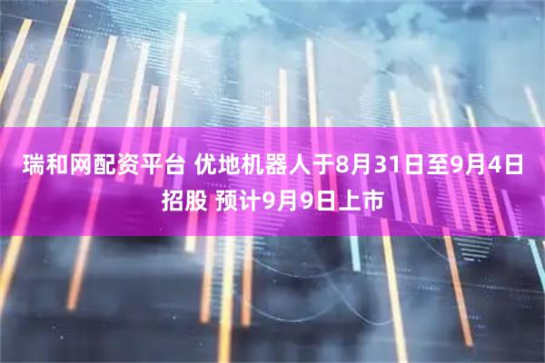 瑞和网配资平台 优地机器人于8月31日至9月4日招股 预计9月9日上市